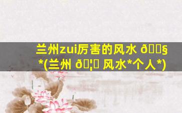 兰州zui
厉害的风水 🐧 *
(兰州 🦉 风水*
个人*
)